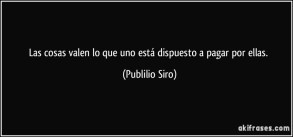 frase-las-cosas-valen-lo-que-uno-esta-dispuesto-a-pagar-por-ellas-publilio-siro-130614.jpg